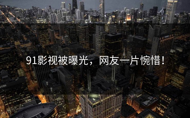 91影视被曝光，网友一片惋惜！