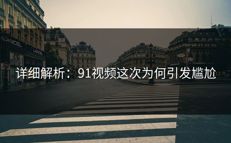 详细解析：91视频这次为何引发尴尬