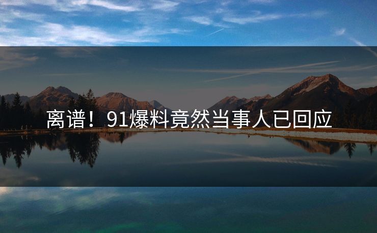离谱！91爆料竟然当事人已回应