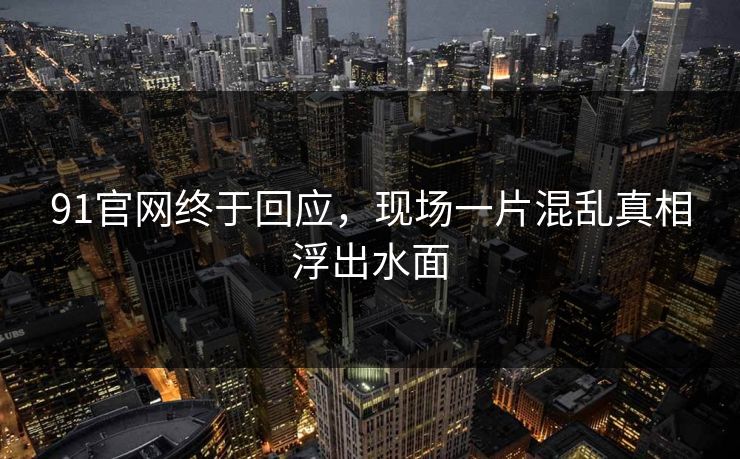 91官网终于回应，现场一片混乱真相浮出水面