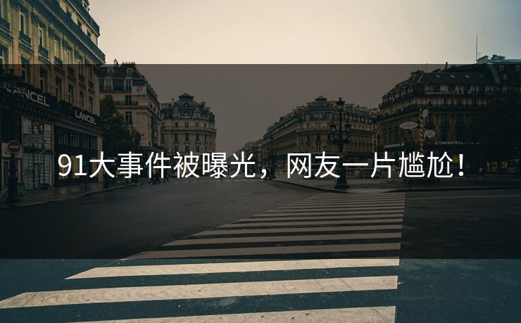 91大事件被曝光，网友一片尴尬！