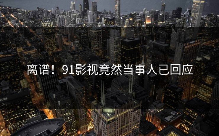 离谱！91影视竟然当事人已回应
