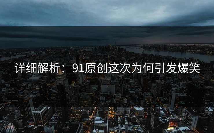 详细解析：91原创这次为何引发爆笑