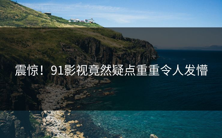 震惊！91影视竟然疑点重重令人发懵
