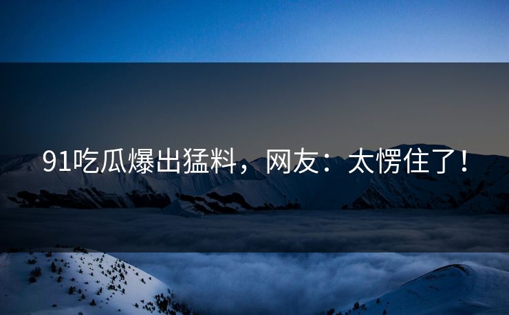 91吃瓜爆出猛料，网友：太愣住了！