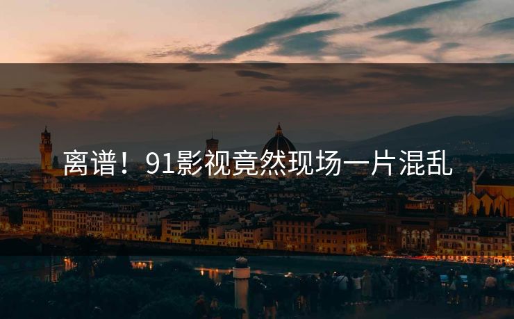 离谱！91影视竟然现场一片混乱