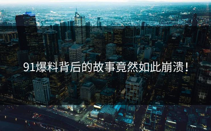 91爆料背后的故事竟然如此崩溃！