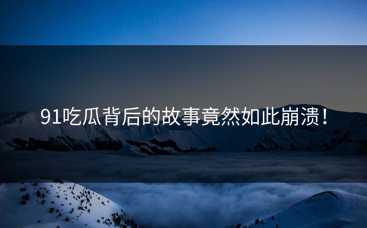 91吃瓜背后的故事竟然如此崩溃！