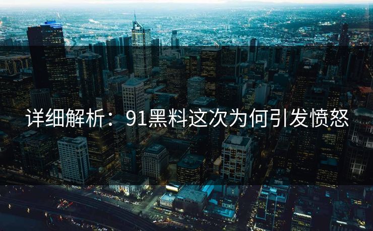 详细解析：91黑料这次为何引发愤怒