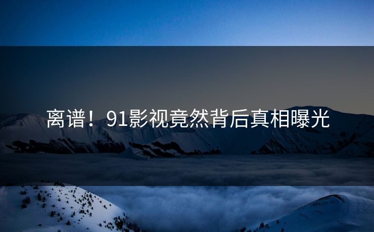 离谱！91影视竟然背后真相曝光