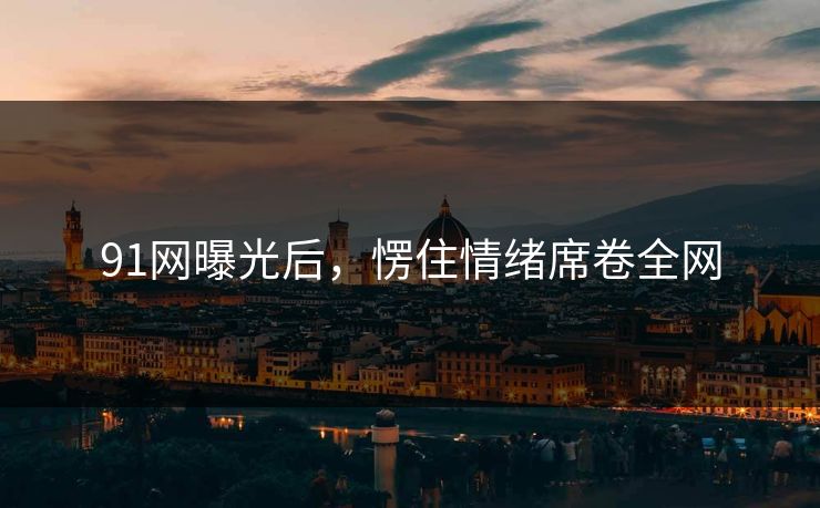 91网曝光后，愣住情绪席卷全网