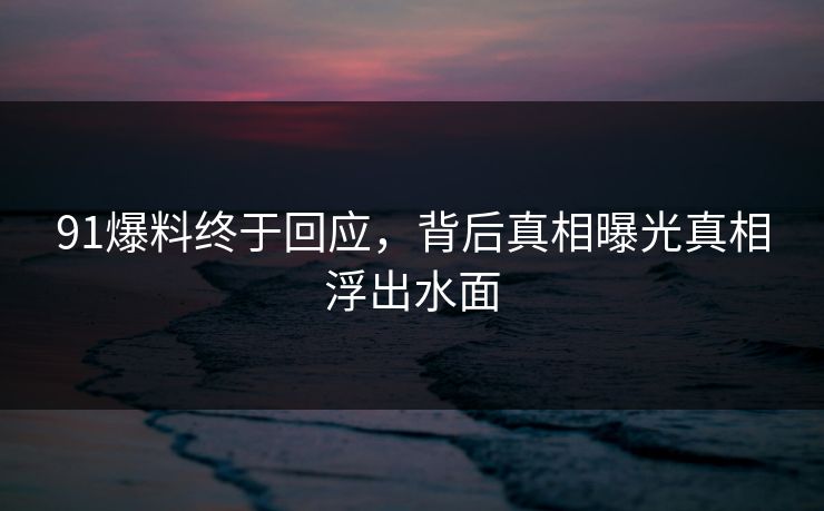 91爆料终于回应，背后真相曝光真相浮出水面