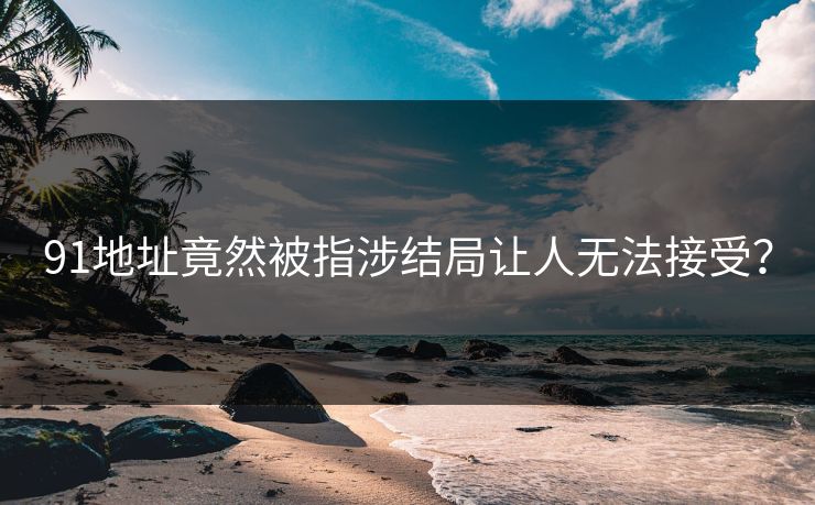 91地址竟然被指涉结局让人无法接受？