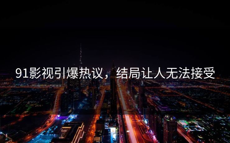 91影视引爆热议，结局让人无法接受