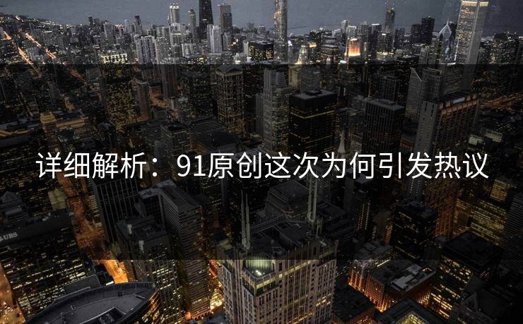 详细解析：91原创这次为何引发热议