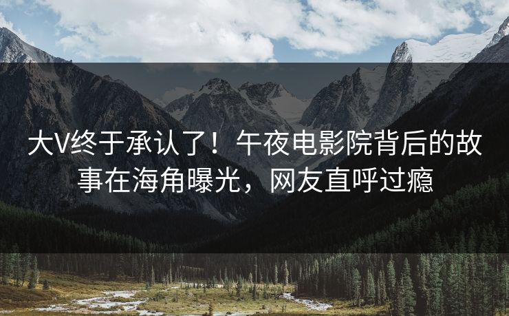 大V终于承认了！午夜电影院背后的故事在海角曝光，网友直呼过瘾