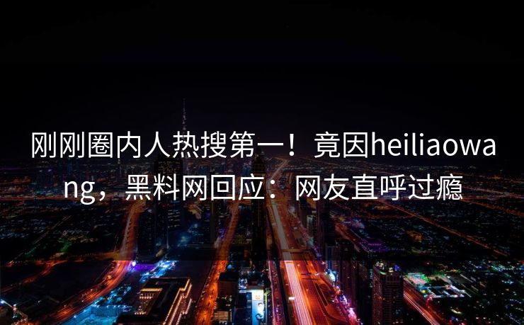 刚刚圈内人热搜第一！竟因heiliaowang，黑料网回应：网友直呼过瘾