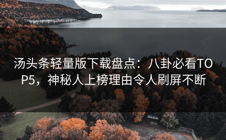 汤头条轻量版下载盘点：八卦必看TOP5，神秘人上榜理由令人刷屏不断