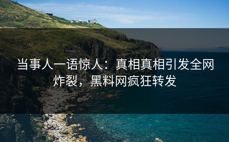 当事人一语惊人：真相真相引发全网炸裂，黑料网疯狂转发