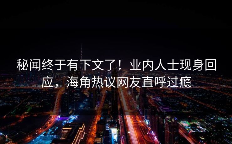 秘闻终于有下文了！业内人士现身回应，海角热议网友直呼过瘾