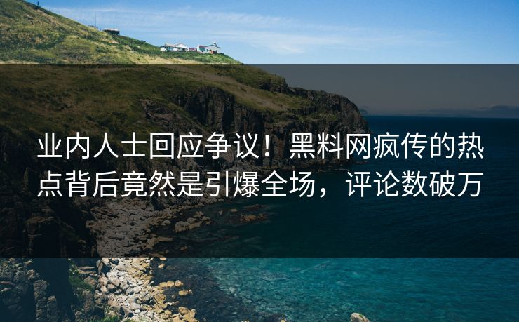 业内人士回应争议！黑料网疯传的热点背后竟然是引爆全场，评论数破万
