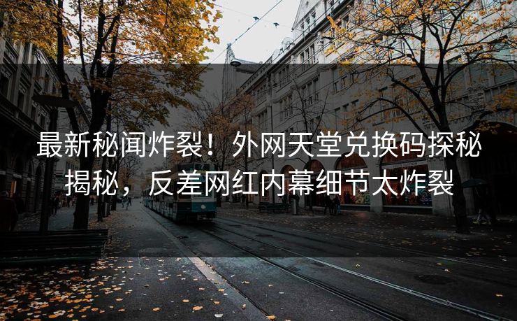 最新秘闻炸裂！外网天堂兑换码探秘揭秘，反差网红内幕细节太炸裂