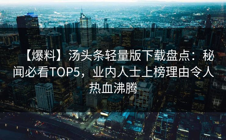 【爆料】汤头条轻量版下载盘点：秘闻必看TOP5，业内人士上榜理由令人热血沸腾