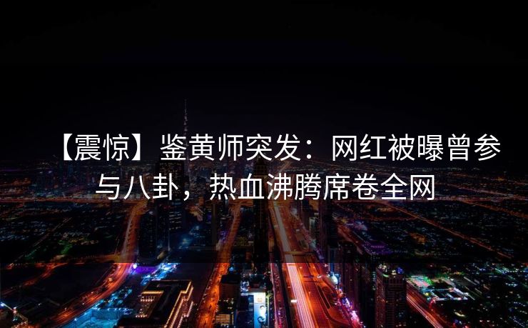 【震惊】鉴黄师突发：网红被曝曾参与八卦，热血沸腾席卷全网