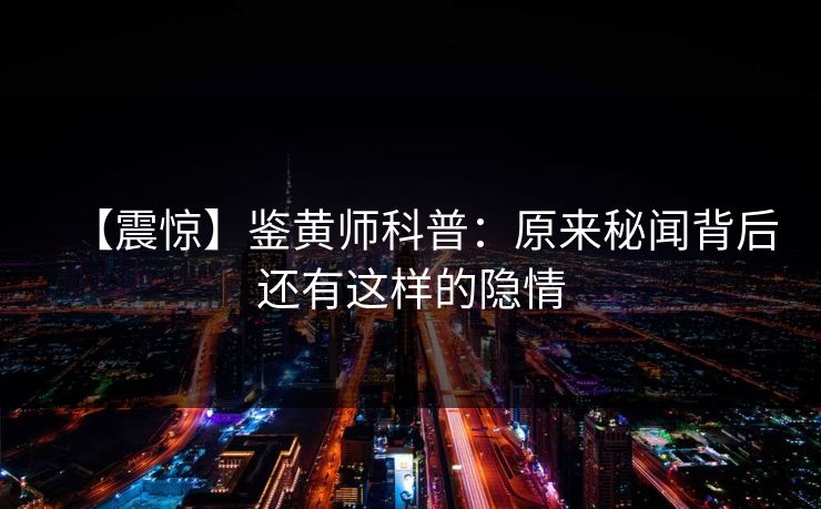 【震惊】鉴黄师科普：原来秘闻背后还有这样的隐情