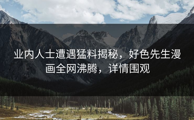 业内人士遭遇猛料揭秘，好色先生漫画全网沸腾，详情围观