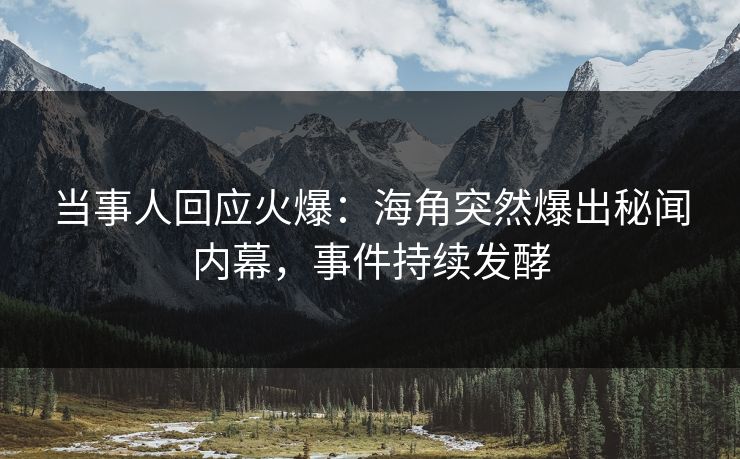 当事人回应火爆：海角突然爆出秘闻内幕，事件持续发酵