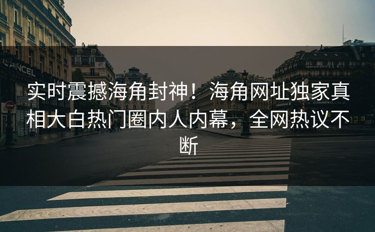 实时震撼海角封神！海角网址独家真相大白热门圈内人内幕，全网热议不断