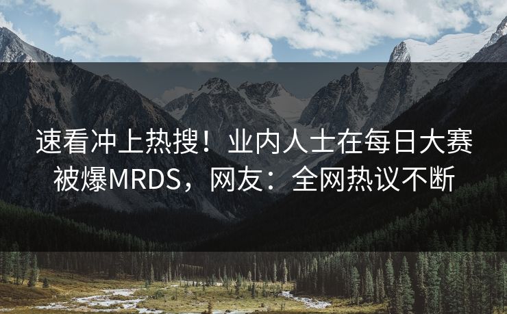 速看冲上热搜！业内人士在每日大赛被爆MRDS，网友：全网热议不断