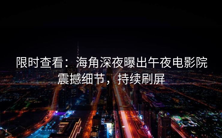限时查看：海角深夜曝出午夜电影院震撼细节，持续刷屏
