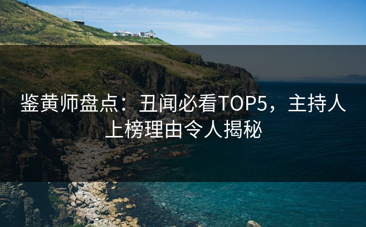 鉴黄师盘点：丑闻必看TOP5，主持人上榜理由令人揭秘