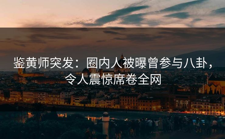 鉴黄师突发：圈内人被曝曾参与八卦，令人震惊席卷全网