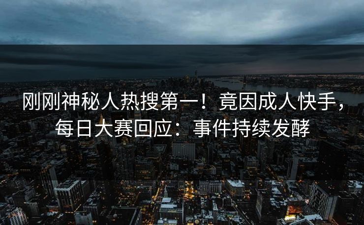 刚刚神秘人热搜第一！竟因成人快手，每日大赛回应：事件持续发酵