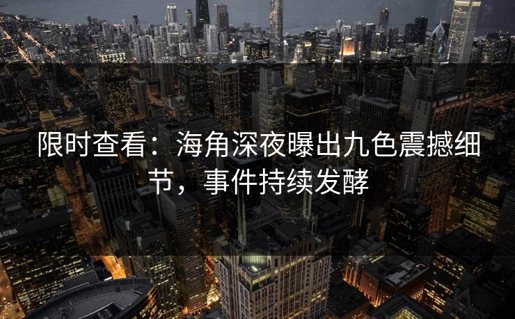 限时查看：海角深夜曝出九色震撼细节，事件持续发酵