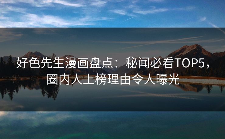 好色先生漫画盘点：秘闻必看TOP5，圈内人上榜理由令人曝光