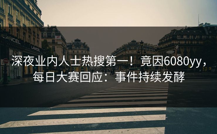 深夜业内人士热搜第一！竟因6080yy，每日大赛回应：事件持续发酵
