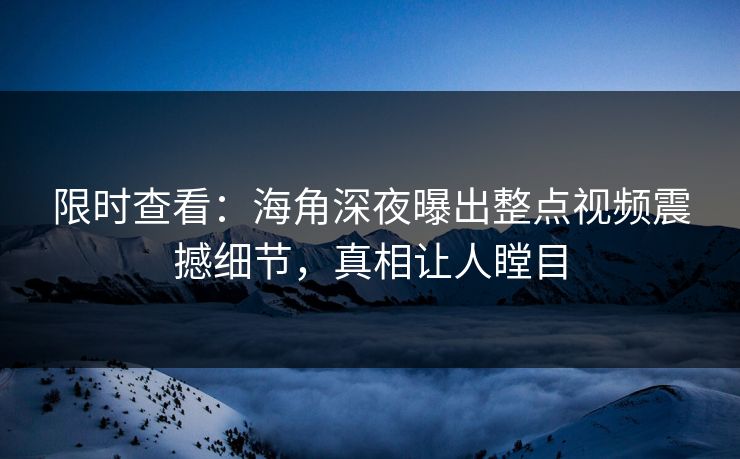 限时查看：海角深夜曝出整点视频震撼细节，真相让人瞠目