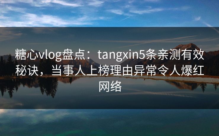 糖心vlog盘点：tangxin5条亲测有效秘诀，当事人上榜理由异常令人爆红网络