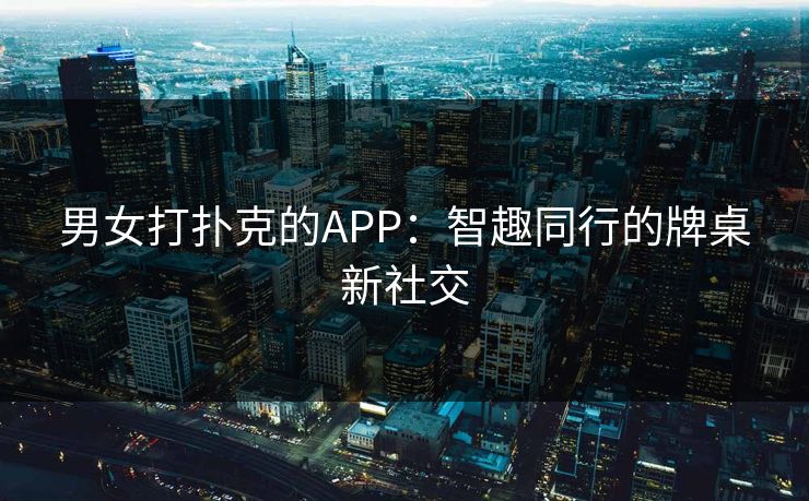 男女打扑克的APP：智趣同行的牌桌新社交