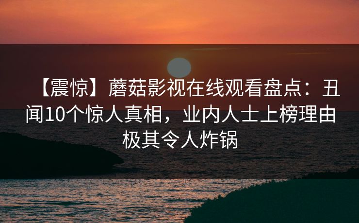 【震惊】蘑菇影视在线观看盘点：丑闻10个惊人真相，业内人士上榜理由极其令人炸锅