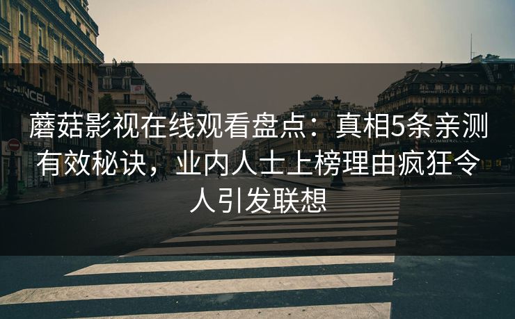 蘑菇影视在线观看盘点：真相5条亲测有效秘诀，业内人士上榜理由疯狂令人引发联想