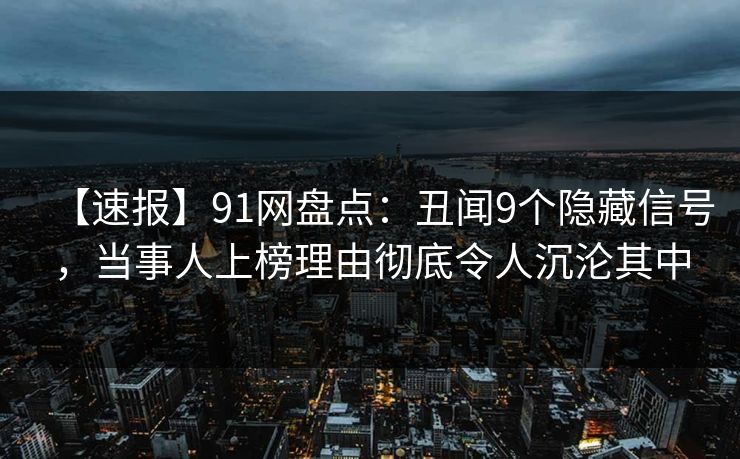 【速报】91网盘点：丑闻9个隐藏信号，当事人上榜理由彻底令人沉沦其中