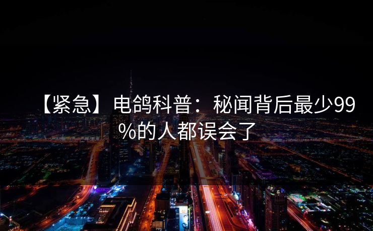 【紧急】电鸽科普：秘闻背后最少99%的人都误会了