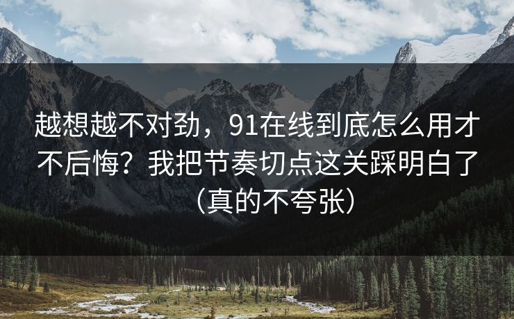 越想越不对劲，91在线到底怎么用才不后悔？我把节奏切点这关踩明白了（真的不夸张）