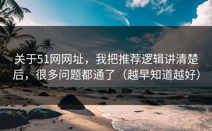 关于51网网址，我把推荐逻辑讲清楚后，很多问题都通了（越早知道越好）
