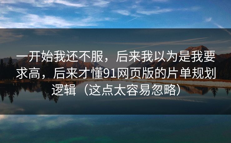 一开始我还不服,后来我以为是我要求高,后来才懂91网页版的片单规划逻辑(这点太容易忽略) 一开始我还不服,后来我以为是我要求高,后来才懂91网页版的片单规划逻辑(这点太容易忽略)